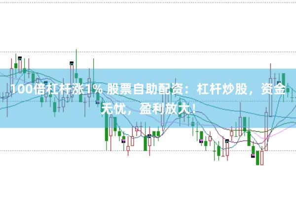 100倍杠杆涨1% 股票自助配资：杠杆炒股，资金无忧，盈利放大！