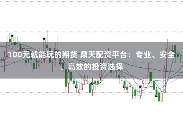 100元就能玩的期货 鼎天配资平台：专业、安全、高效的投资选择
