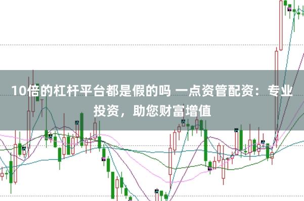 10倍的杠杆平台都是假的吗 一点资管配资：专业投资，助您财富增值