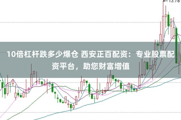 10倍杠杆跌多少爆仓 西安正百配资：专业股票配资平台，助您财富增值