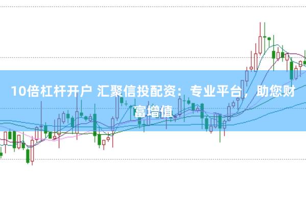 10倍杠杆开户 汇聚信投配资：专业平台，助您财富增值