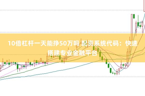 10倍杠杆一天能挣50万吗 配资系统代码：快速搭建专业金融平台