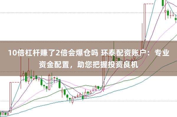 10倍杠杆赚了2倍会爆仓吗 环泰配资账户：专业资金配置，助您把握投资良机