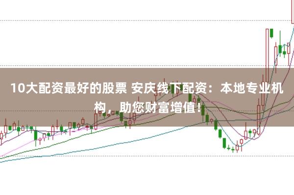 10大配资最好的股票 安庆线下配资：本地专业机构，助您财富增值！