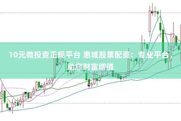 10元微投资正规平台 惠城股票配资：专业平台，助您财富增值