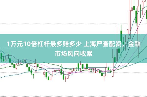 1万元10倍杠杆最多赔多少 上海严查配资，金融市场风向收紧