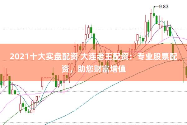 2021十大实盘配资 大连老王配资：专业股票配资，助您财富增值