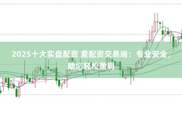 2025十大实盘配资 爱配资交易端：专业安全，助您轻松盈利