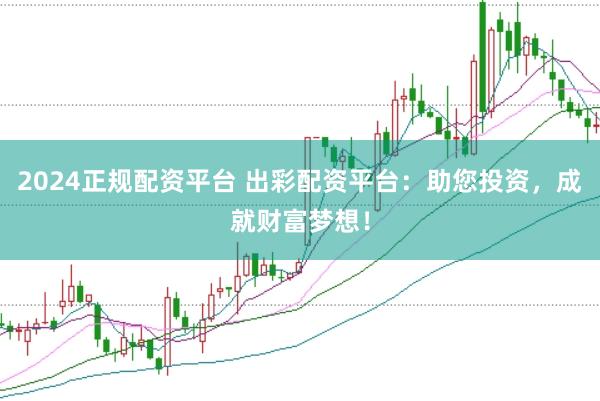 2024正规配资平台 出彩配资平台：助您投资，成就财富梦想！