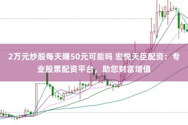 2万元炒股每天赚50元可能吗 宏悦天臣配资：专业股票配资平台，助您财富增值