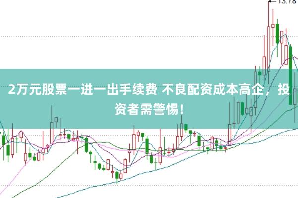 2万元股票一进一出手续费 不良配资成本高企，投资者需警惕！