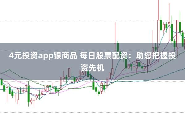 4元投资app银商品 每日股票配资：助您把握投资先机