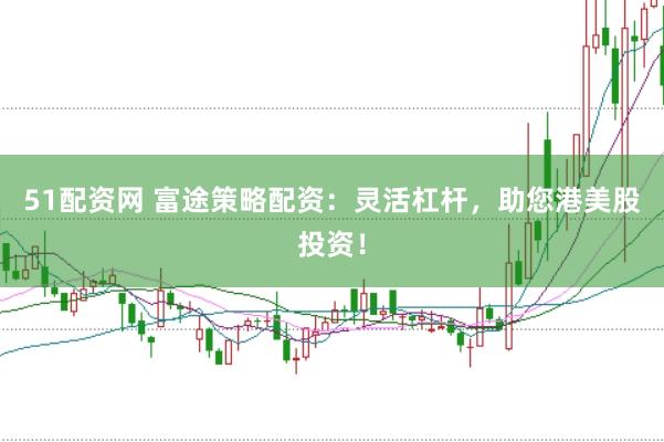 51配资网 富途策略配资：灵活杠杆，助您港美股投资！