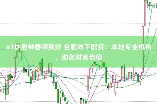 a1炒股神器哪款好 合肥线下配资：本地专业机构，助您财富增值