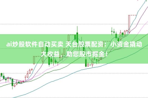 ai炒股软件自动买卖 天台股票配资：小资金撬动大收益，助您股市掘金！