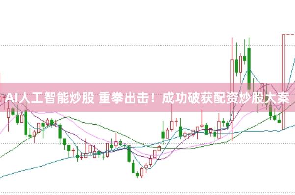 AI人工智能炒股 重拳出击！成功破获配资炒股大案