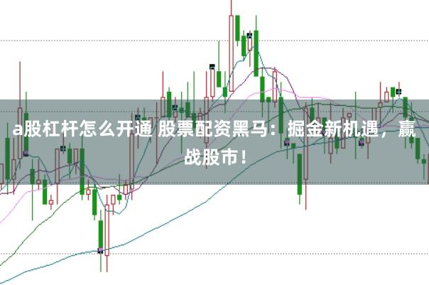 a股杠杆怎么开通 股票配资黑马：掘金新机遇，赢战股市！