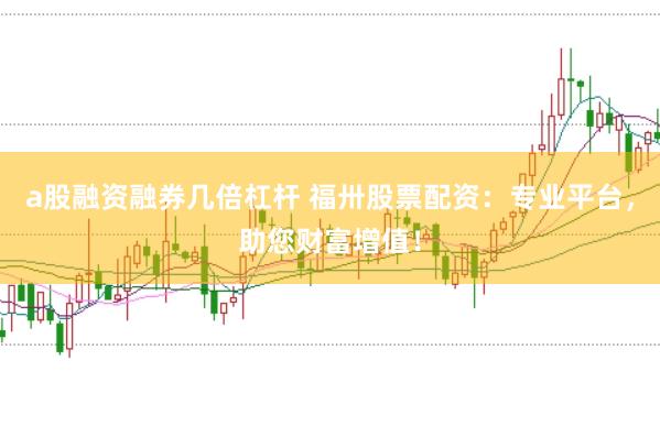 a股融资融券几倍杠杆 福卅股票配资：专业平台，助您财富增值！