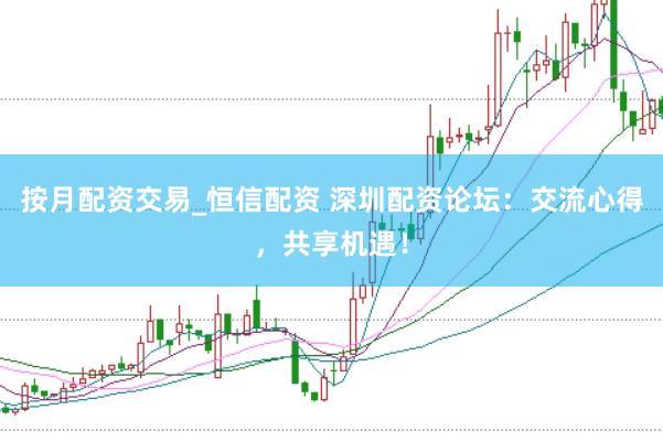 按月配资交易_恒信配资 深圳配资论坛：交流心得，共享机遇！