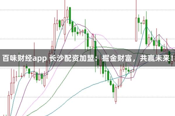 百味财经app 长沙配资加盟：掘金财富，共赢未来！