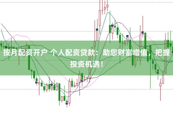 按月配资开户 个人配资贷款：助您财富增值，把握投资机遇！