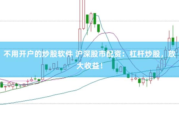 不用开户的炒股软件 沪深股市配资：杠杆炒股，放大收益！
