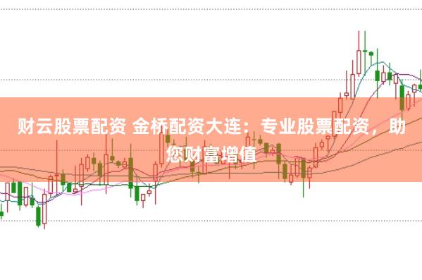 财云股票配资 金桥配资大连：专业股票配资，助您财富增值
