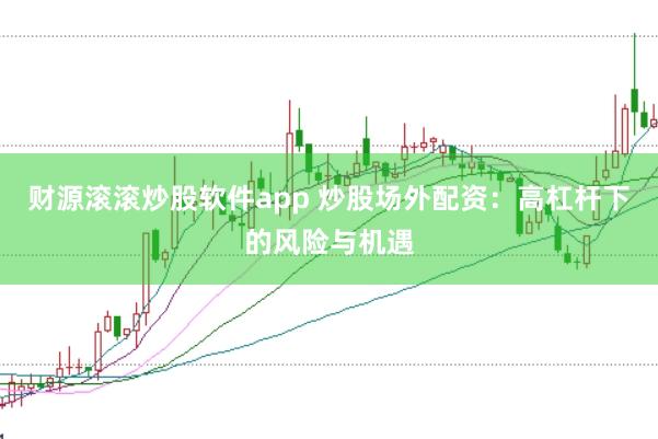 财源滚滚炒股软件app 炒股场外配资：高杠杆下的风险与机遇