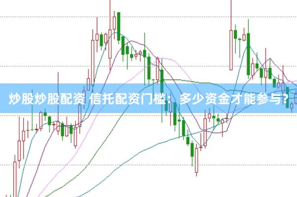 炒股炒股配资 信托配资门槛：多少资金才能参与？