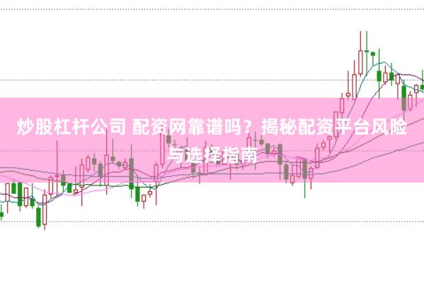 炒股杠杆公司 配资网靠谱吗？揭秘配资平台风险与选择指南