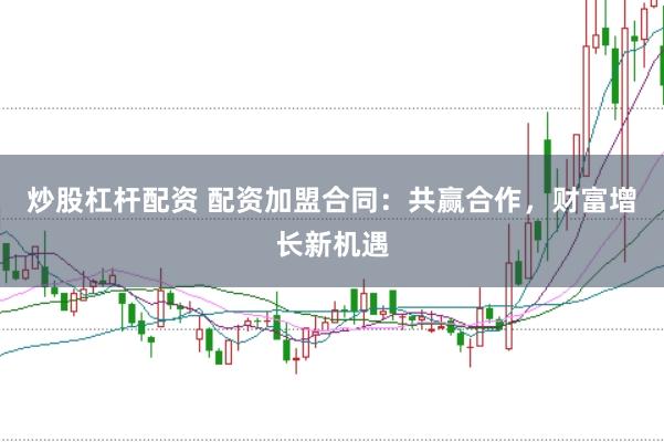 炒股杠杆配资 配资加盟合同：共赢合作，财富增长新机遇