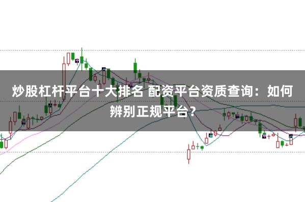 炒股杠杆平台十大排名 配资平台资质查询：如何辨别正规平台？