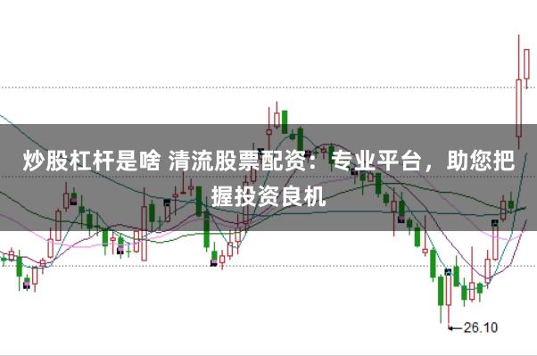 炒股杠杆是啥 清流股票配资：专业平台，助您把握投资良机