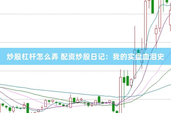 炒股杠杆怎么弄 配资炒股日记：我的实盘血泪史