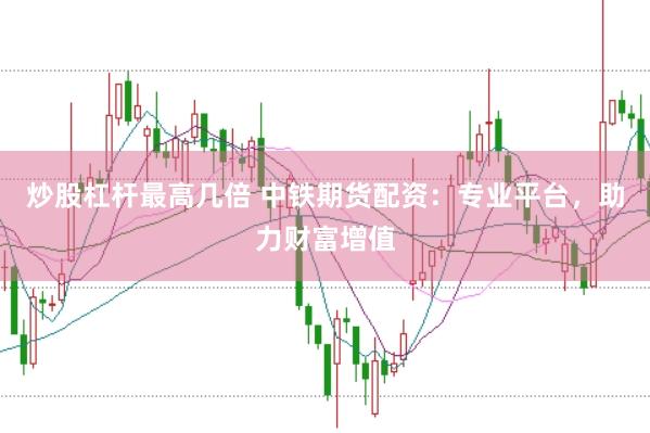 炒股杠杆最高几倍 中铁期货配资：专业平台，助力财富增值