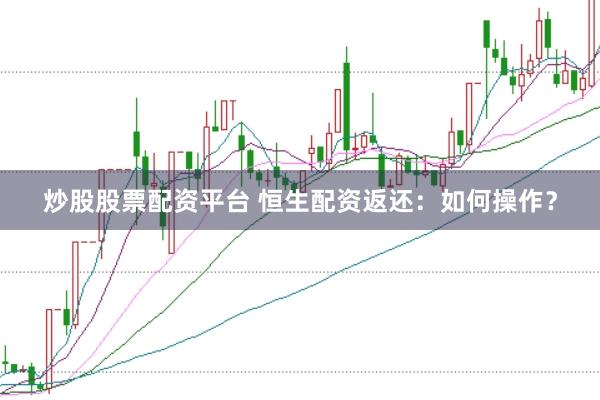 炒股股票配资平台 恒生配资返还：如何操作？