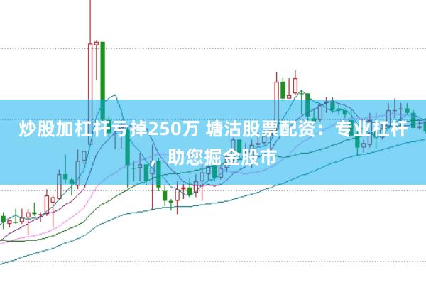 炒股加杠杆亏掉250万 塘沽股票配资：专业杠杆，助您掘金股市