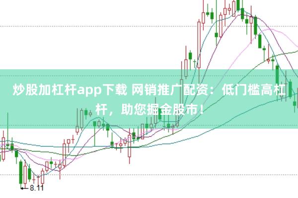 炒股加杠杆app下载 网销推广配资：低门槛高杠杆，助您掘金股市！