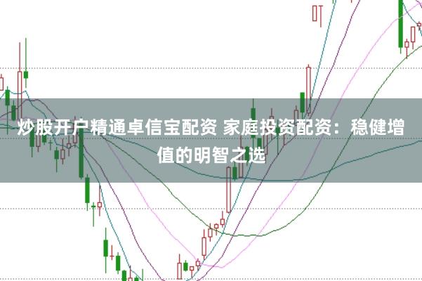 炒股开户精通卓信宝配资 家庭投资配资：稳健增值的明智之选