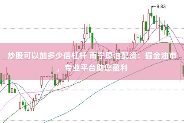 炒股可以加多少倍杠杆 南宁原油配资：掘金油市，专业平台助您盈利