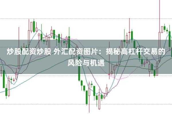 炒股配资炒股 外汇配资图片：揭秘高杠杆交易的风险与机遇
