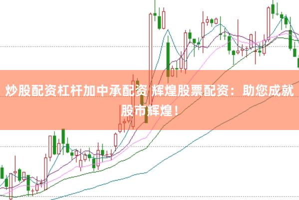 炒股配资杠杆加中承配资 辉煌股票配资：助您成就股市辉煌！
