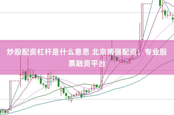 炒股配资杠杆是什么意思 北京博强配资：专业股票融资平台