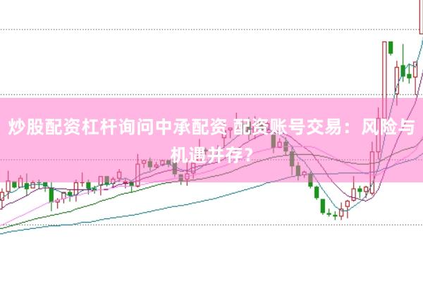 炒股配资杠杆询问中承配资 配资账号交易：风险与机遇并存？