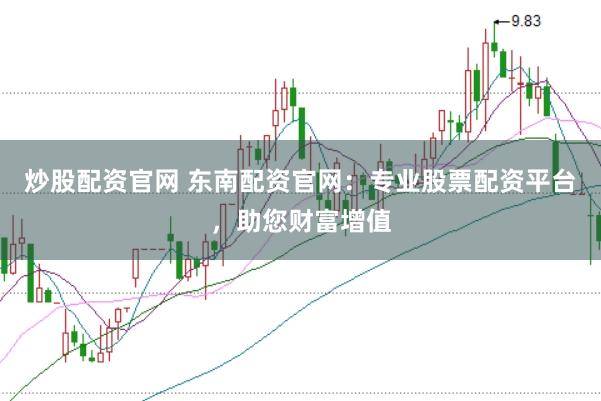炒股配资官网 东南配资官网：专业股票配资平台，助您财富增值