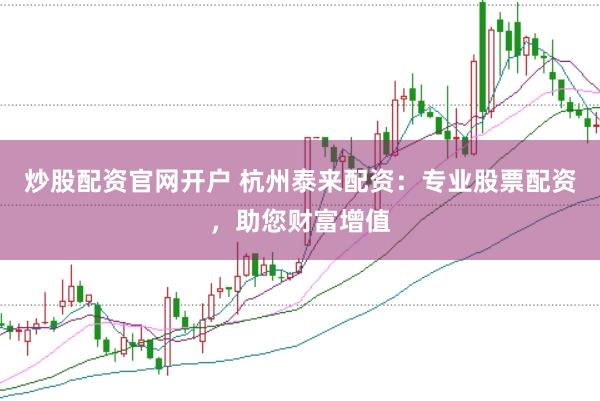 炒股配资官网开户 杭州泰来配资：专业股票配资，助您财富增值