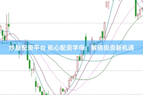 炒股配资平台 航心配资字母：解锁投资新机遇