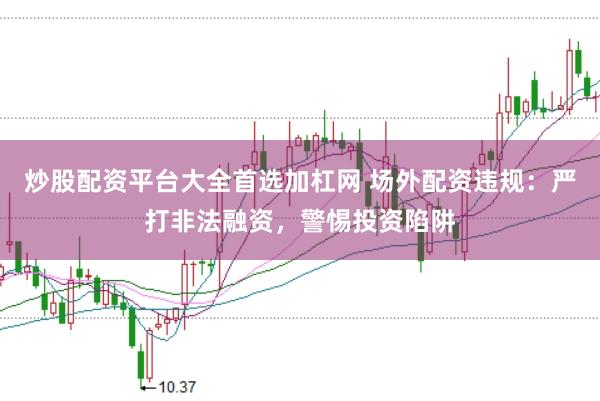 炒股配资平台大全首选加杠网 场外配资违规：严打非法融资，警惕投资陷阱