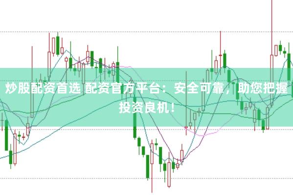 炒股配资首选 配资官方平台：安全可靠，助您把握投资良机！