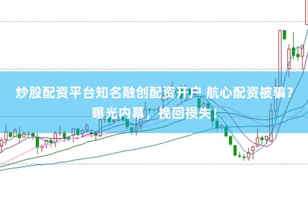 炒股配资平台知名融创配资开户 航心配资被骗？曝光内幕，挽回损失！